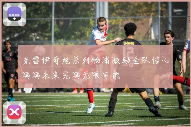 克雷伊奇绝杀利物浦激励全队信心满满未来充满无限可能