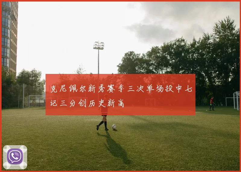 克尼佩尔新秀赛季三次单场投中七记三分创历史新高