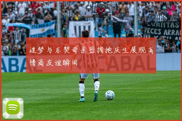 追梦与东契奇亲密拥抱庆生展现高情商友谊瞬间