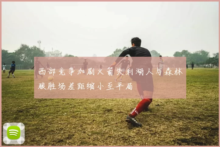 西部竞争加剧火箭失利湖人与森林狼胜场差距缩小至平局