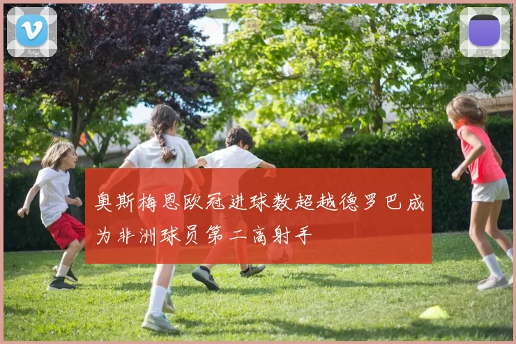 奥斯梅恩欧冠进球数超越德罗巴成为非洲球员第二高射手