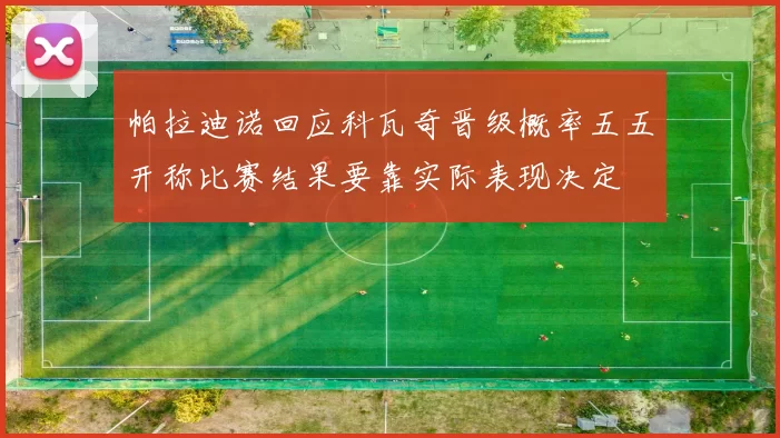 帕拉迪诺回应科瓦奇晋级概率五五开称比赛结果要靠实际表现决定