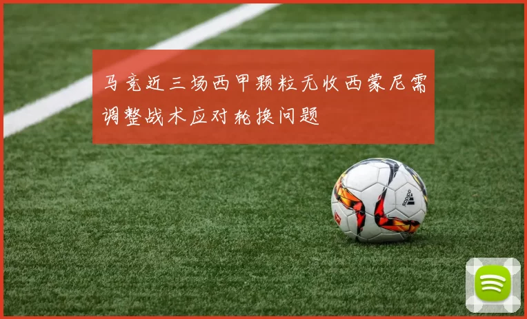 马竞近三场西甲颗粒无收西蒙尼需调整战术应对轮换问题