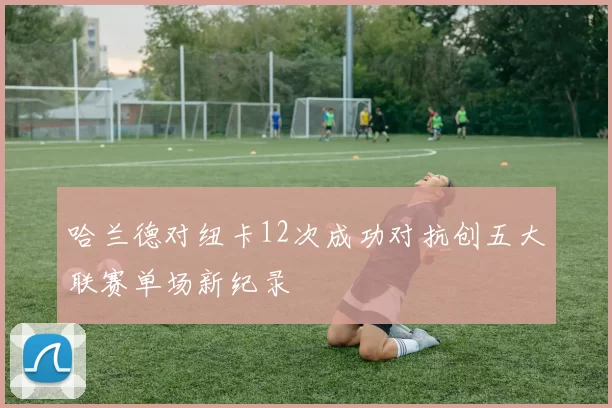 哈兰德对纽卡12次成功对抗创五大联赛单场新纪录