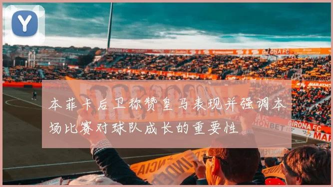 本菲卡后卫称赞皇马表现并强调本场比赛对球队成长的重要性