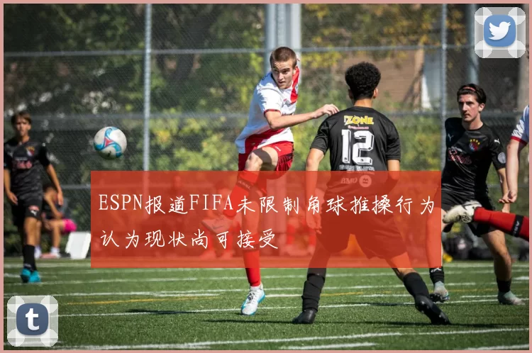 ESPN报道FIFA未限制角球推搡行为认为现状尚可接受