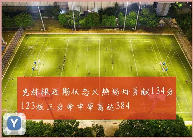 克林根近期状态火热场均贡献134分123板三分命中率高达384