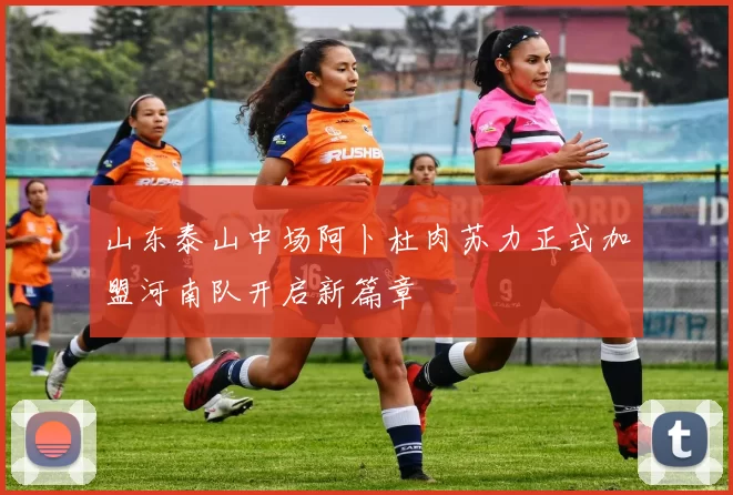山东泰山中场阿卜杜肉苏力正式加盟河南队开启新篇章