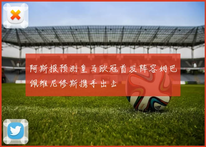 阿斯报预测皇马欧冠首发阵容姆巴佩维尼修斯携手出击