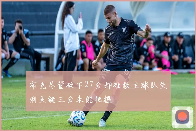 布克尽管砍下27分却难救主球队失利关键三分未能把握