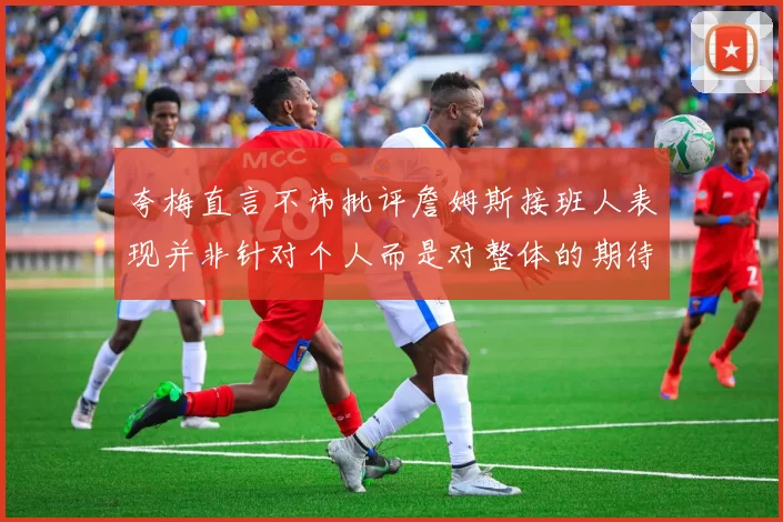 夸梅直言不讳批评詹姆斯接班人表现并非针对个人而是对整体的期待