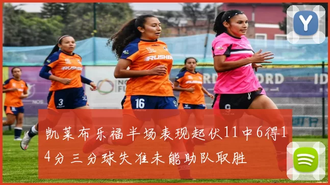 凯莱布乐福半场表现起伏11中6得14分三分球失准未能助队取胜