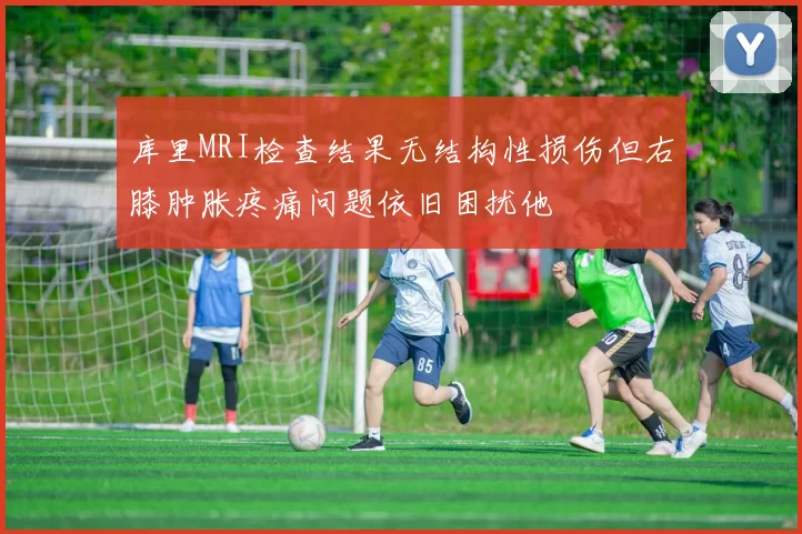 库里MRI检查结果无结构性损伤但右膝肿胀疼痛问题依旧困扰他
