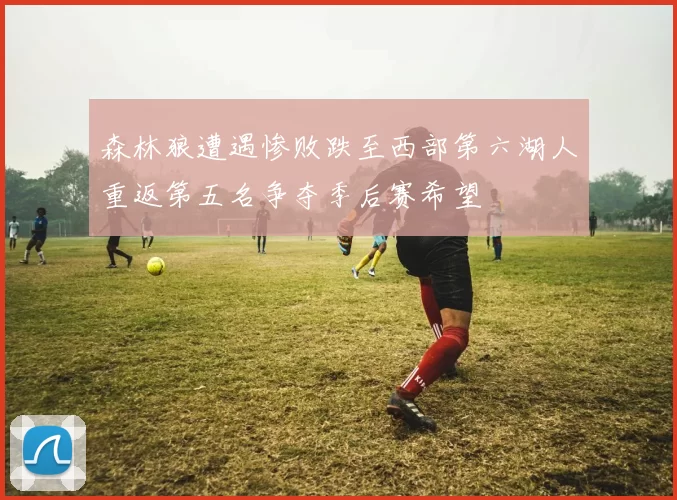 森林狼遭遇惨败跌至西部第六湖人重返第五名争夺季后赛希望