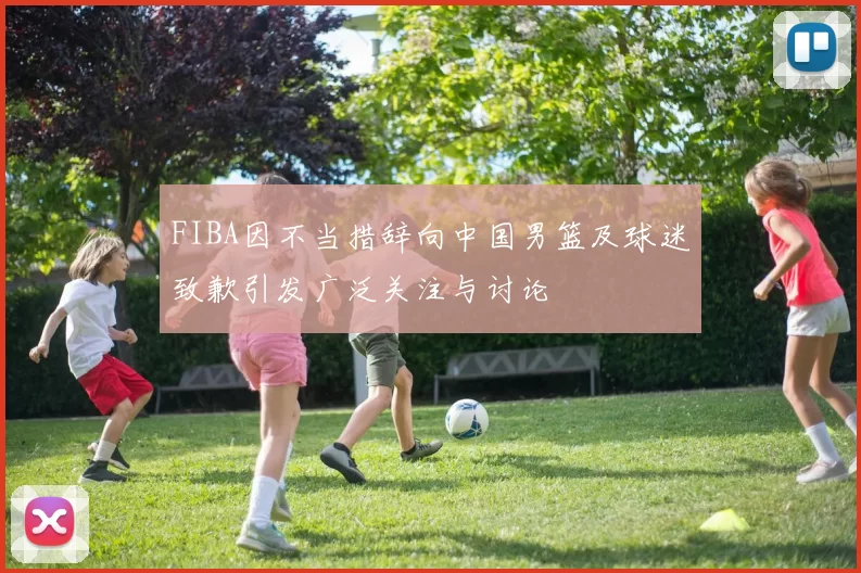 FIBA因不当措辞向中国男篮及球迷致歉引发广泛关注与讨论