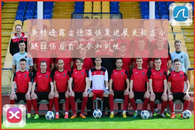 奥特透露古德温恢复进展良好左小腿拉伤后首次参加训练