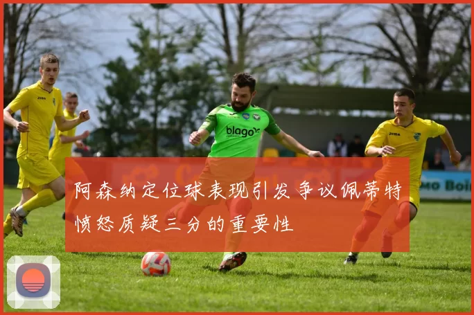 阿森纳定位球表现引发争议佩蒂特愤怒质疑三分的重要性
