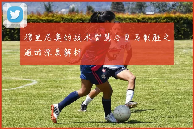 穆里尼奥的战术智慧与皇马制胜之道的深度解析