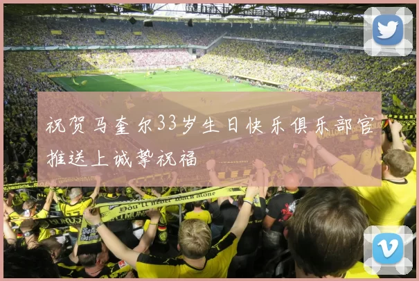 祝贺马奎尔33岁生日快乐俱乐部官推送上诚挚祝福