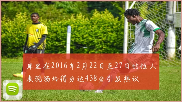 库里在2016年2月22日至27日的惊人表现场均得分达438分引发热议