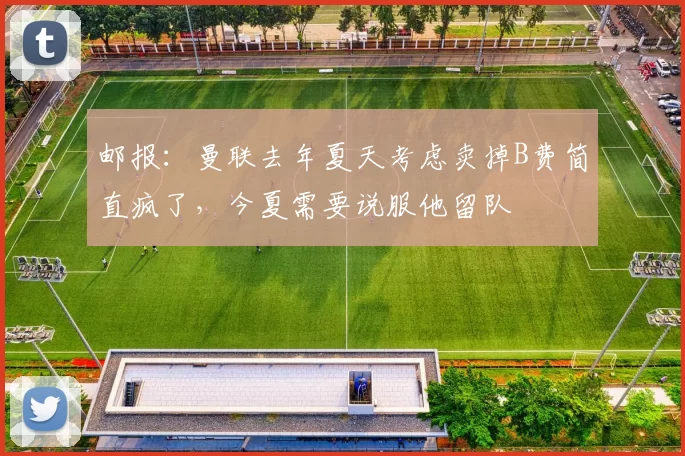 邮报：曼联去年夏天考虑卖掉B费简直疯了，今夏需要说服他留队