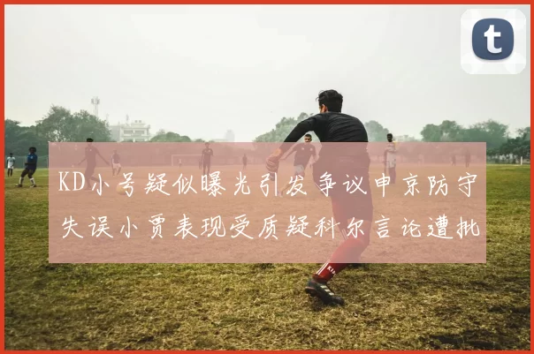 KD小号疑似曝光引发争议申京防守失误小贾表现受质疑科尔言论遭批评