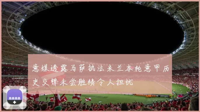 意媒透露马萨执法米兰本轮意甲历史交锋未尝胜绩令人担忧