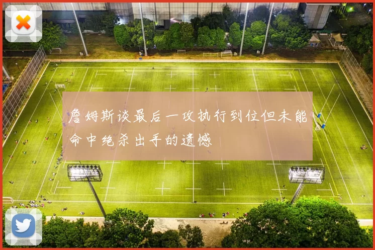 詹姆斯谈最后一攻执行到位但未能命中绝杀出手的遗憾