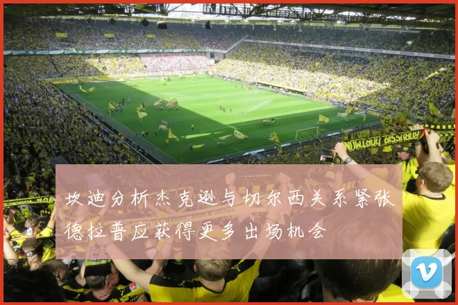坎迪分析杰克逊与切尔西关系紧张德拉普应获得更多出场机会
