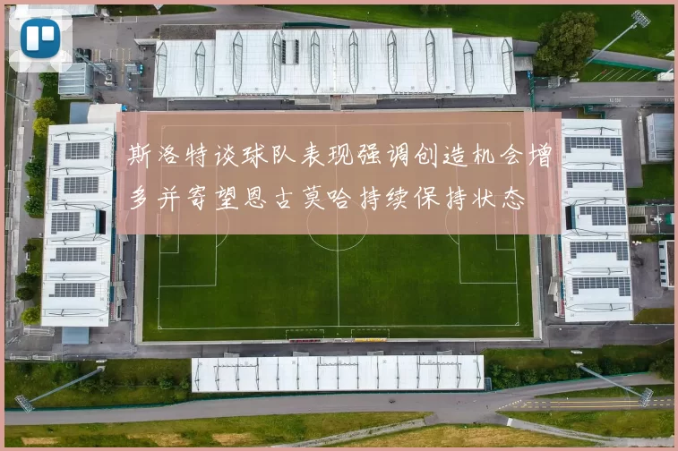 斯洛特谈球队表现强调创造机会增多并寄望恩古莫哈持续保持状态