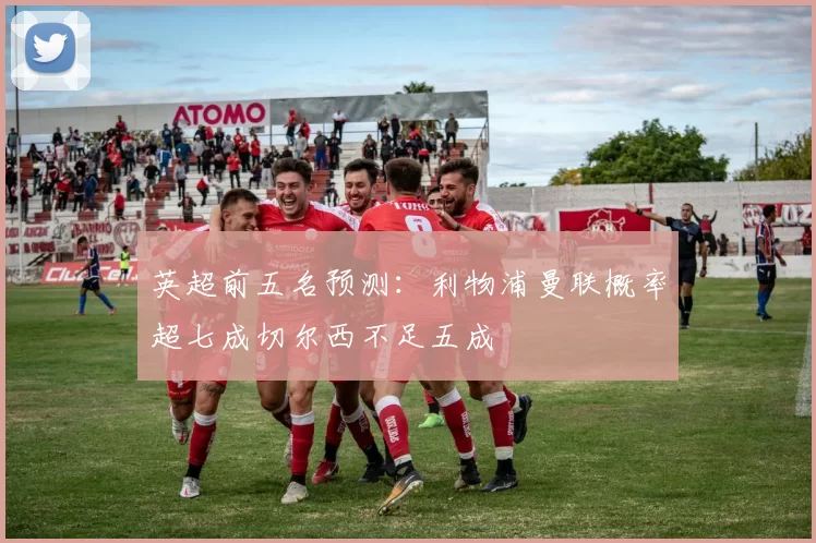 英超前五名预测：利物浦曼联概率超七成切尔西不足五成