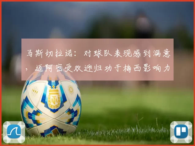 马斯切拉诺：对球队表现感到满意，迈阿密受欢迎归功于梅西影响力