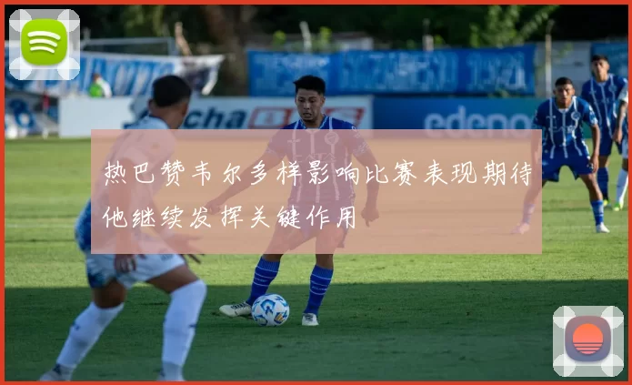 热巴赞韦尔多样影响比赛表现期待他继续发挥关键作用