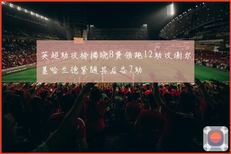 英超助攻榜揭晓B费领跑12助攻谢尔基哈兰德紧随其后各7助