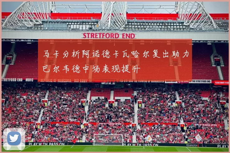 马卡分析阿诺德卡瓦哈尔复出助力巴尔韦德中场表现提升