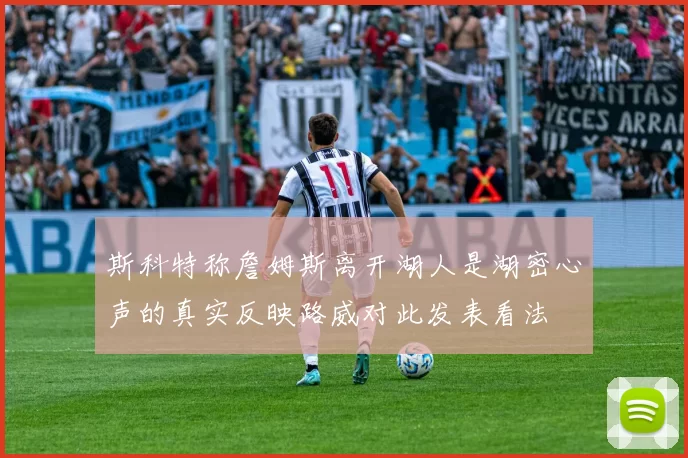 斯科特称詹姆斯离开湖人是湖密心声的真实反映路威对此发表看法