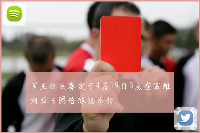 国王杯决赛定于4月19日3点在塞维利亚卡图哈球场举行