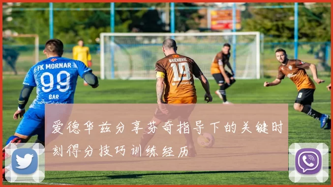 爱德华兹分享芬奇指导下的关键时刻得分技巧训练经历