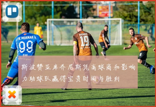 斯波赞亚库乔尼斯凭高球商和影响力助球队赢得宝贵时间与胜利