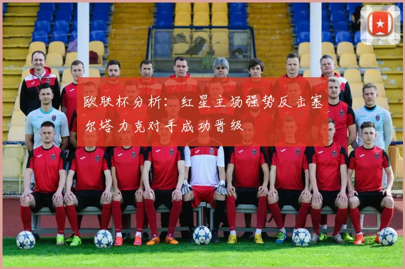 欧联杯分析：红星主场强势反击塞尔塔力克对手成功晋级
