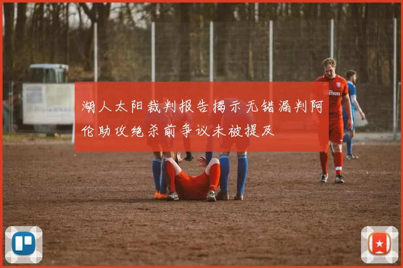 湖人太阳裁判报告揭示无错漏判阿伦助攻绝杀前争议未被提及